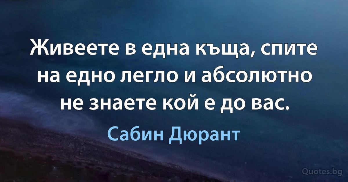 Живеете в една къща, спите на едно легло и абсолютно не знаете кой е до вас. (Сабин Дюрант)