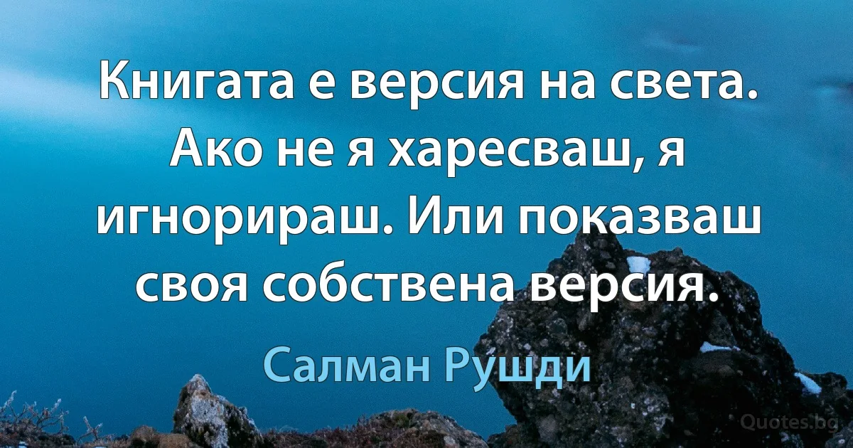 Книгата е версия на света. Ако не я харесваш, я игнорираш. Или показваш своя собствена версия. (Салман Рушди)