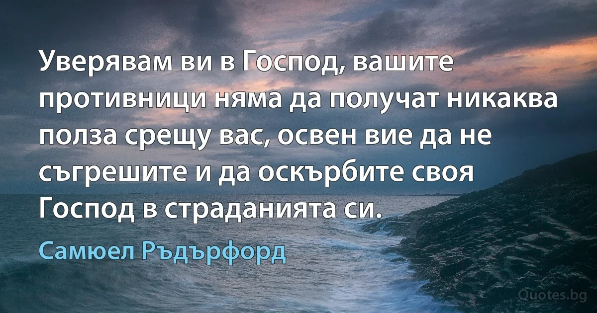 Уверявам ви в Господ, вашите противници няма да получат никаква полза срещу вас, освен вие да не съгрешите и да оскърбите своя Господ в страданията си. (Самюел Ръдърфорд)