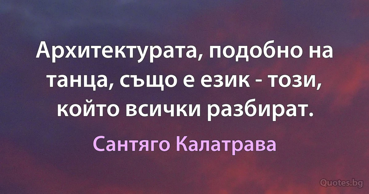 Архитектурата, подобно на танца, също е език - този, който всички разбират. (Сантяго Калатрава)