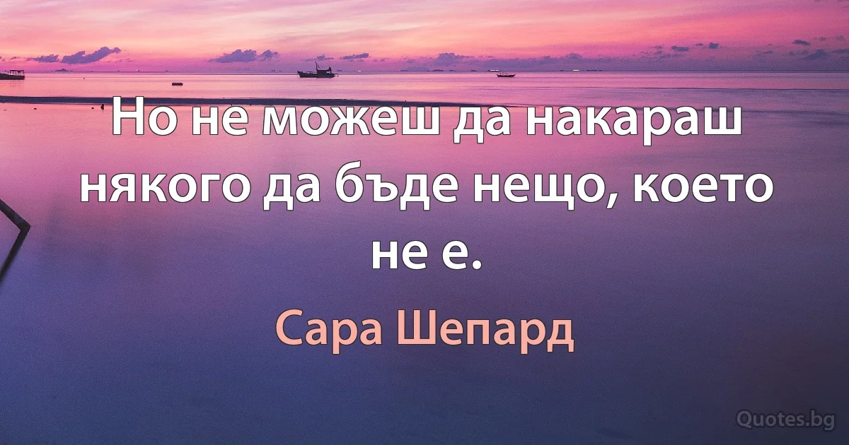 Но не можеш да накараш някого да бъде нещо, което не е. (Сара Шепард)