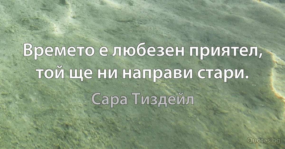 Времето е любезен приятел, той ще ни направи стари. (Сара Тиздейл)