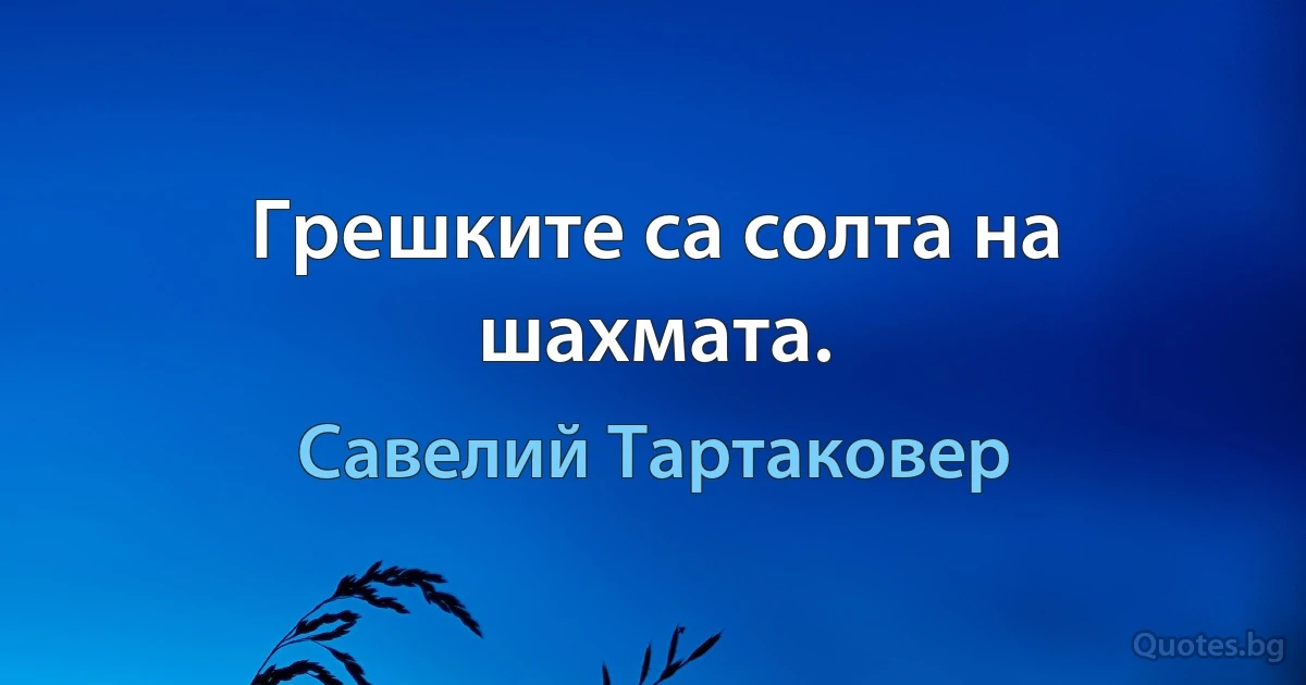 Грешките са солта на шахмата. (Савелий Тартаковер)