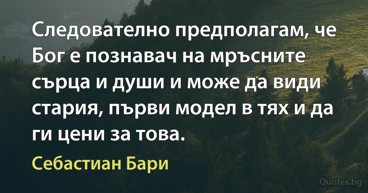 Следователно предполагам, че Бог е познавач на мръсните сърца и души и може да види стария, първи модел в тях и да ги цени за това. (Себастиан Бари)