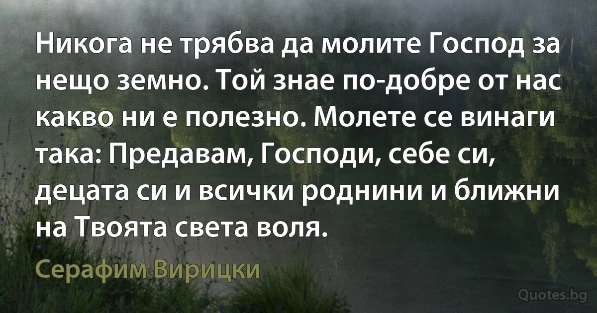 Никога не трябва да молите Господ за нещо земно. Той знае по-добре от нас какво ни е полезно. Молете се винаги така: Предавам, Господи, себе си, децата си и всички роднини и ближни на Твоята света воля. (Серафим Вирицки)