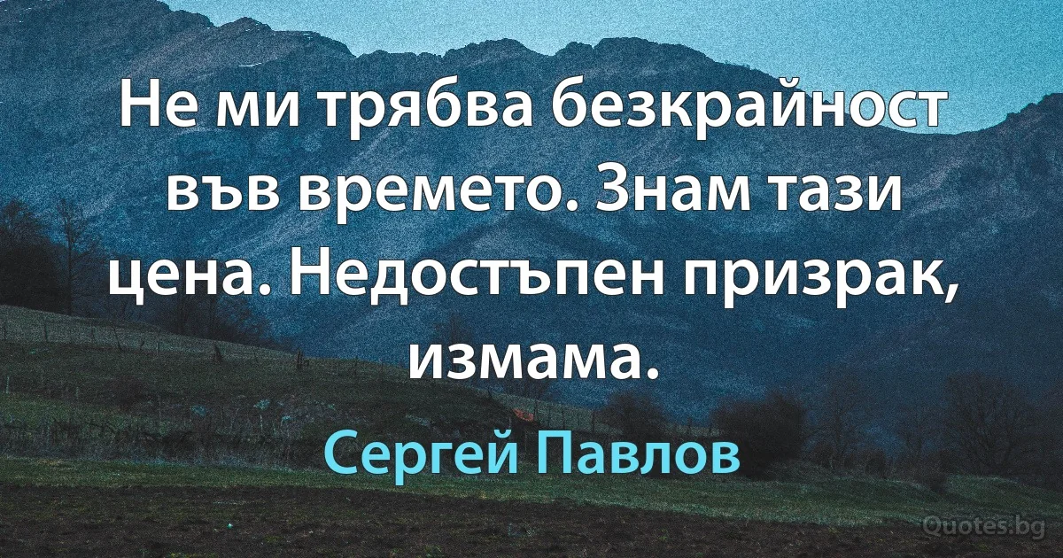 Не ми трябва безкрайност във времето. Знам тази цена. Недостъпен призрак, измама. (Сергей Павлов)