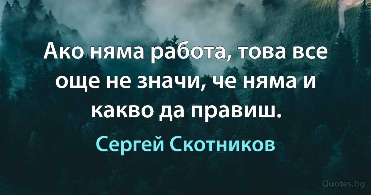 Ако няма работа, това все още не значи, че няма и какво да правиш. (Сергей Скотников)