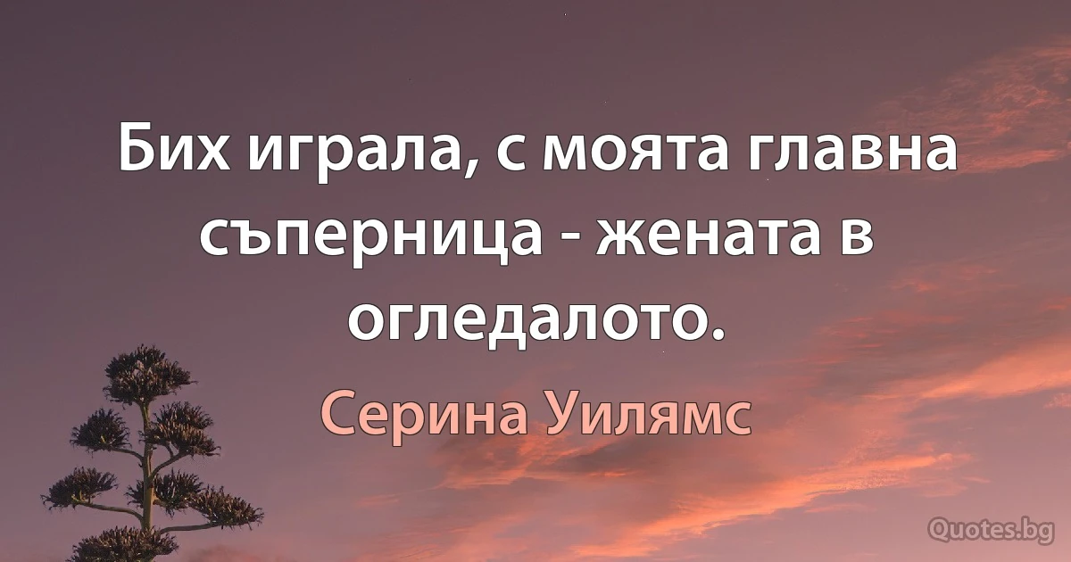 Бих играла, с моята главна съперница - жената в огледалото. (Серина Уилямс)