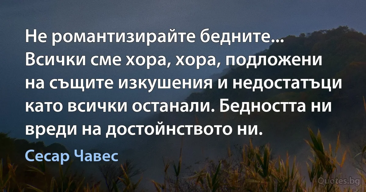 Не романтизирайте бедните... Всички сме хора, хора, подложени на същите изкушения и недостатъци като всички останали. Бедността ни вреди на достойнството ни. (Сесар Чавес)