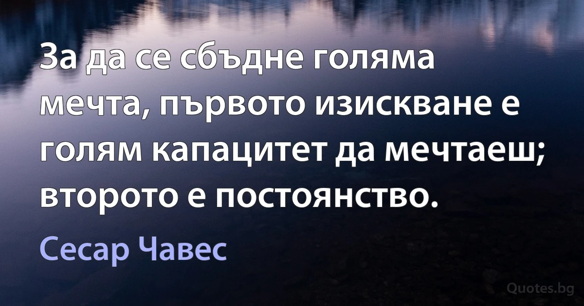 За да се сбъдне голяма мечта, първото изискване е голям капацитет да мечтаеш; второто е постоянство. (Сесар Чавес)