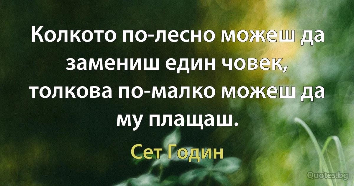 Колкото по-лесно можеш да замениш един човек, толкова по-малко можеш да му плащаш. (Сет Годин)