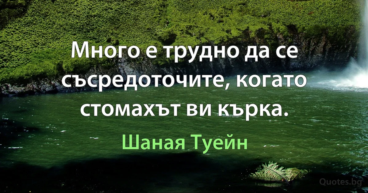 Много е трудно да се съсредоточите, когато стомахът ви кърка. (Шаная Туейн)