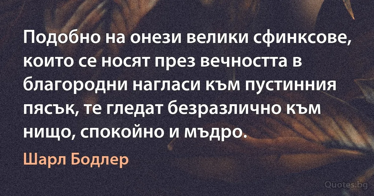 Подобно на онези велики сфинксове, които се носят през вечността в благородни нагласи към пустинния пясък, те гледат безразлично към нищо, спокойно и мъдро. (Шарл Бодлер)