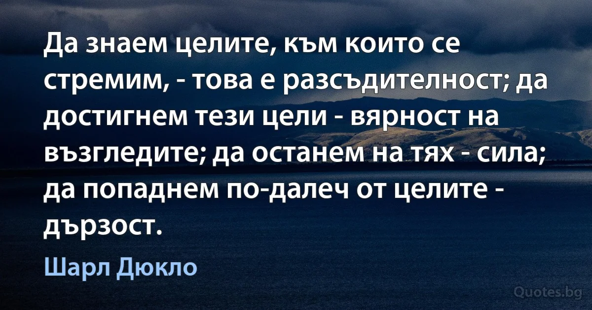 Да знаем целите, към които се стремим, - това е разсъдителност; да достигнем тези цели - вярност на възгледите; да останем на тях - сила; да попаднем по-далеч от целите - дързост. (Шарл Дюкло)