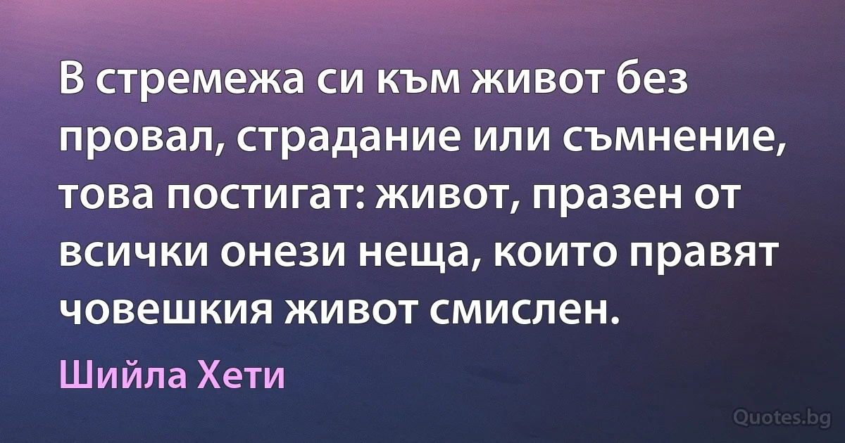 В стремежа си към живот без провал, страдание или съмнение, това постигат: живот, празен от всички онези неща, които правят човешкия живот смислен. (Шийла Хети)