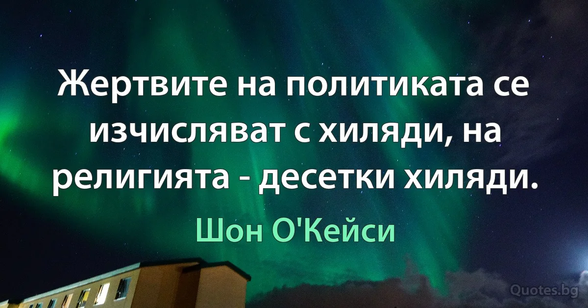 Жертвите на политиката се изчисляват с хиляди, на религията - десетки хиляди. (Шон О'Кейси)