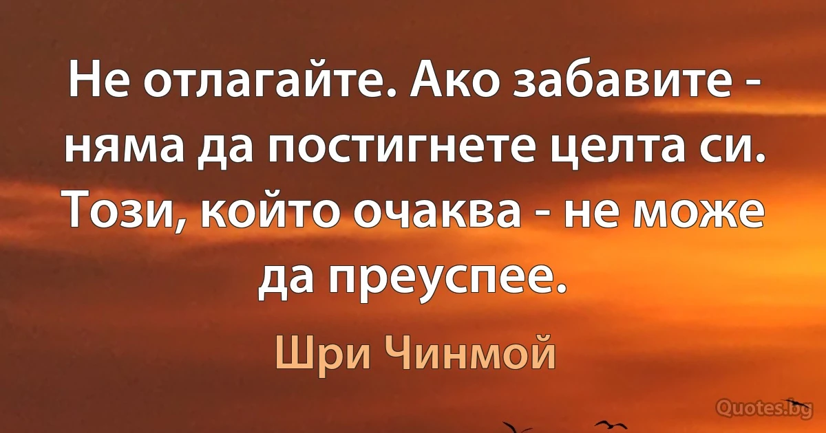 Не отлагайте. Ако забавите - няма да постигнете целта си. Този, който очаква - не може да преуспее. (Шри Чинмой)