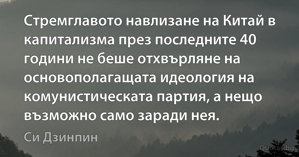 Стремглавото навлизане на Китай в капитализма през последните 40 години не беше отхвърляне на основополагащата идеология на комунистическата партия, а нещо възможно само заради нея. (Си Дзинпин)