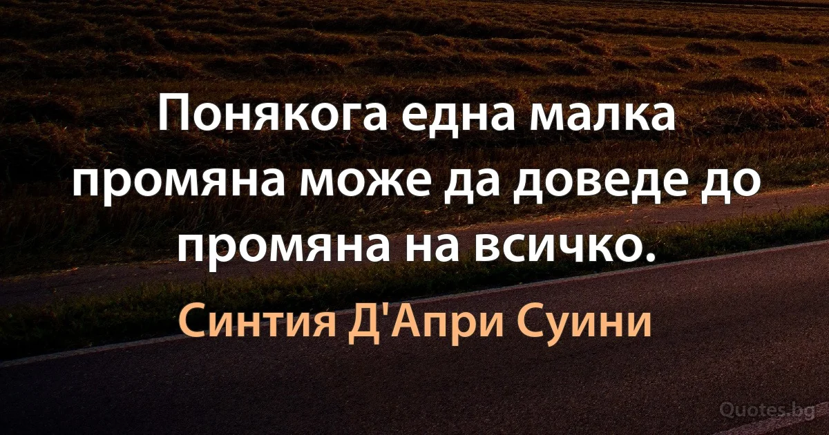 Понякога една малка промяна може да доведе до промяна на всичко. (Синтия Д'Апри Суини)