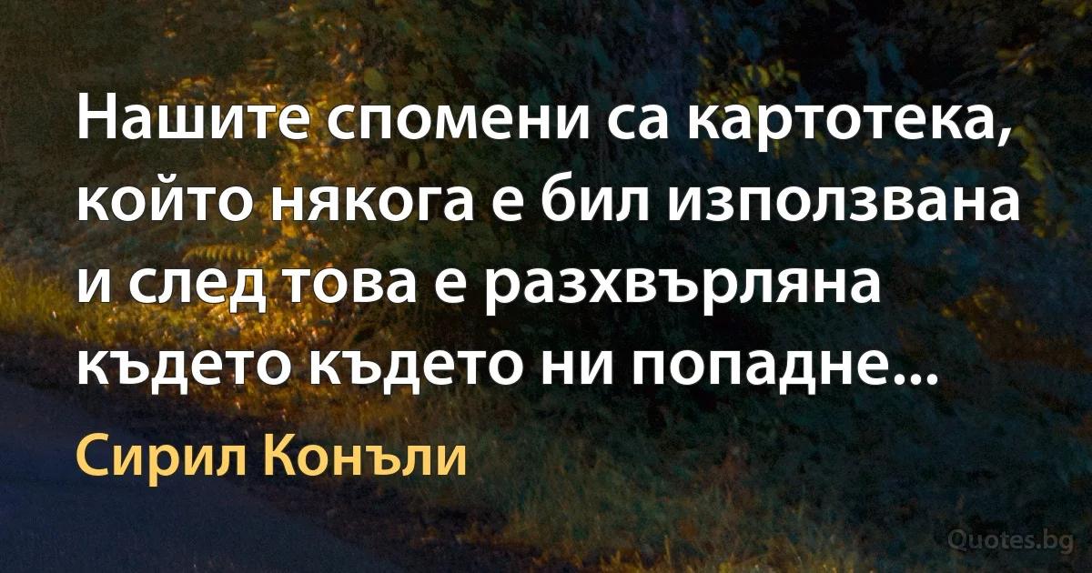 Нашите спомени са картотека, който някога е бил използвана и след това е разхвърляна където където ни попадне... (Сирил Конъли)