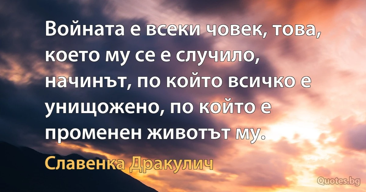 Войната е всеки човек, това, което му се е случило, начинът, по който всичко е унищожено, по който е променен животът му. (Славенка Дракулич)