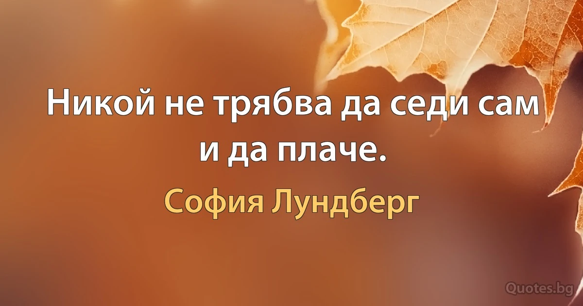 Никой не трябва да седи сам и да плаче. (София Лундберг)