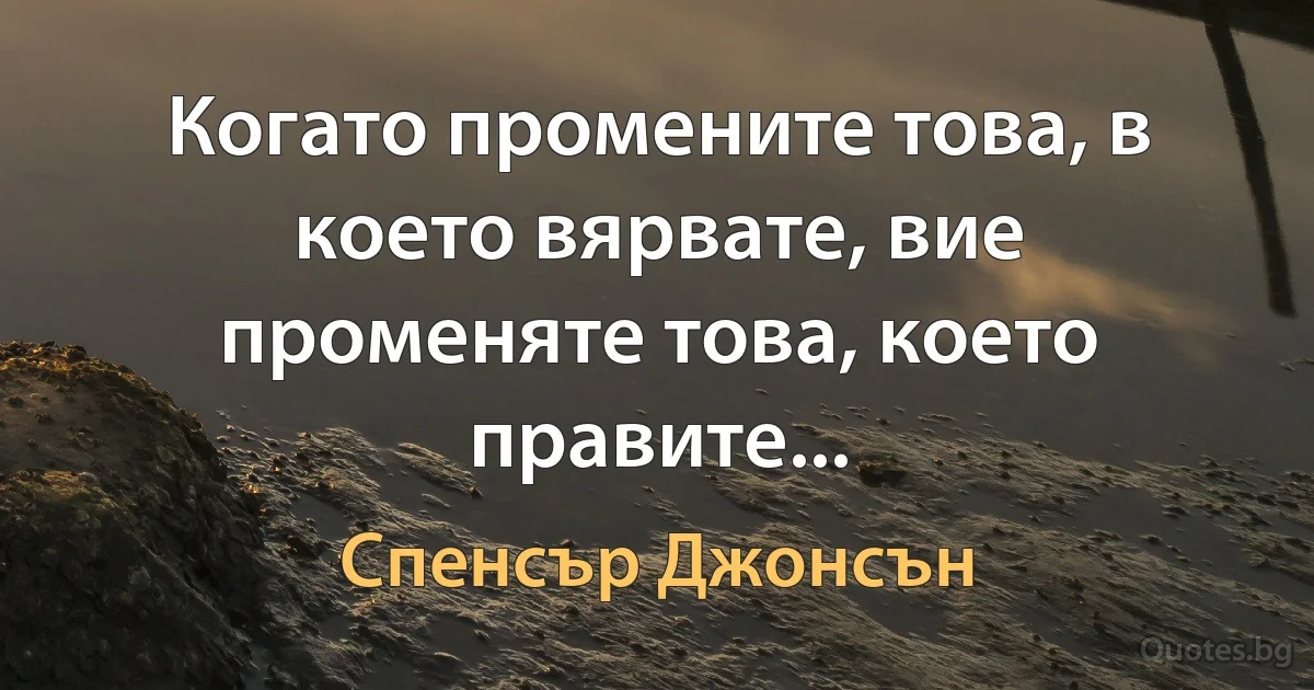 Когато промените това, в което вярвате, вие променяте това, което правите... (Спенсър Джонсън)