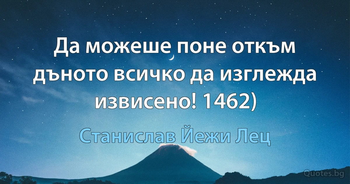 Да можеше поне откъм дъното всичко да изглежда извисено! 1462) (Станислав Йежи Лец)