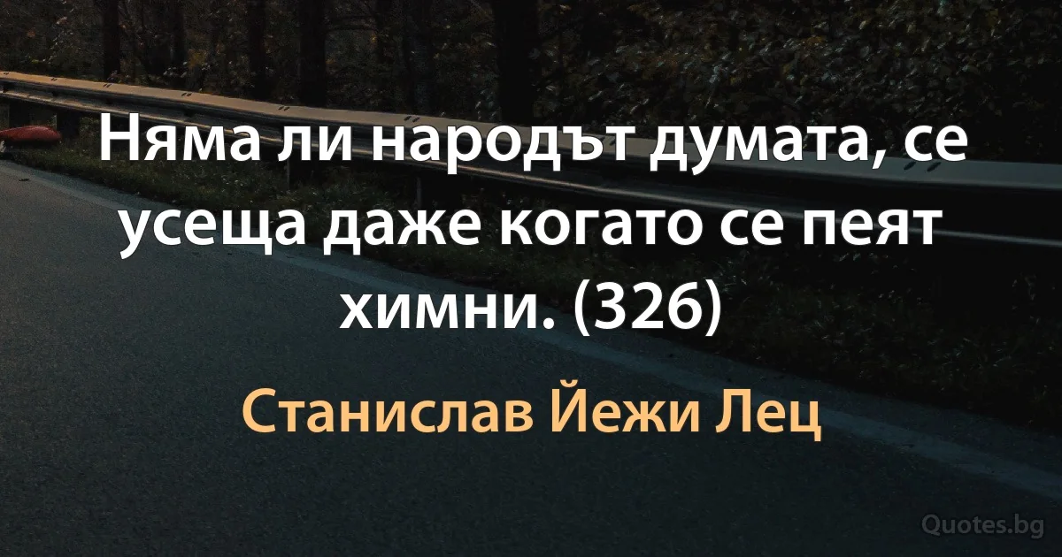 Няма ли народът думата, се усеща даже когато се пеят химни. (326) (Станислав Йежи Лец)