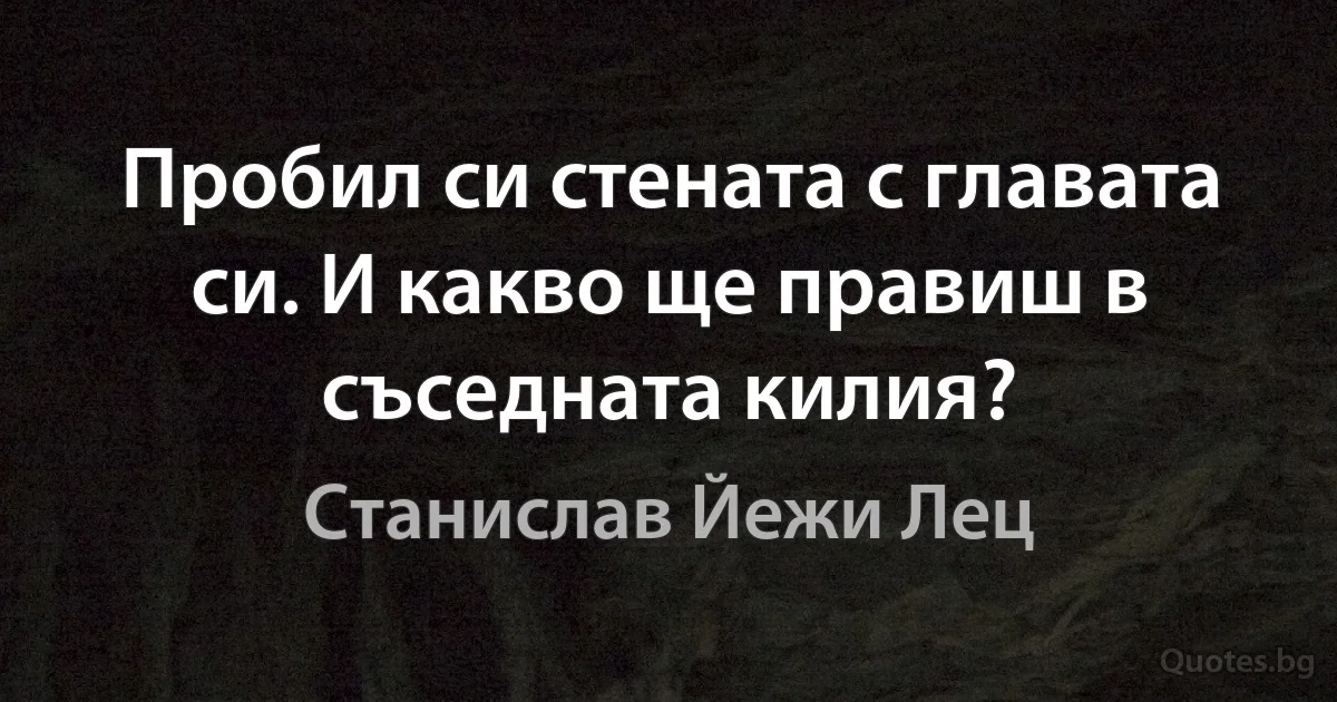 Пробил си стената с главата си. И какво ще правиш в съседната килия? (Станислав Йежи Лец)