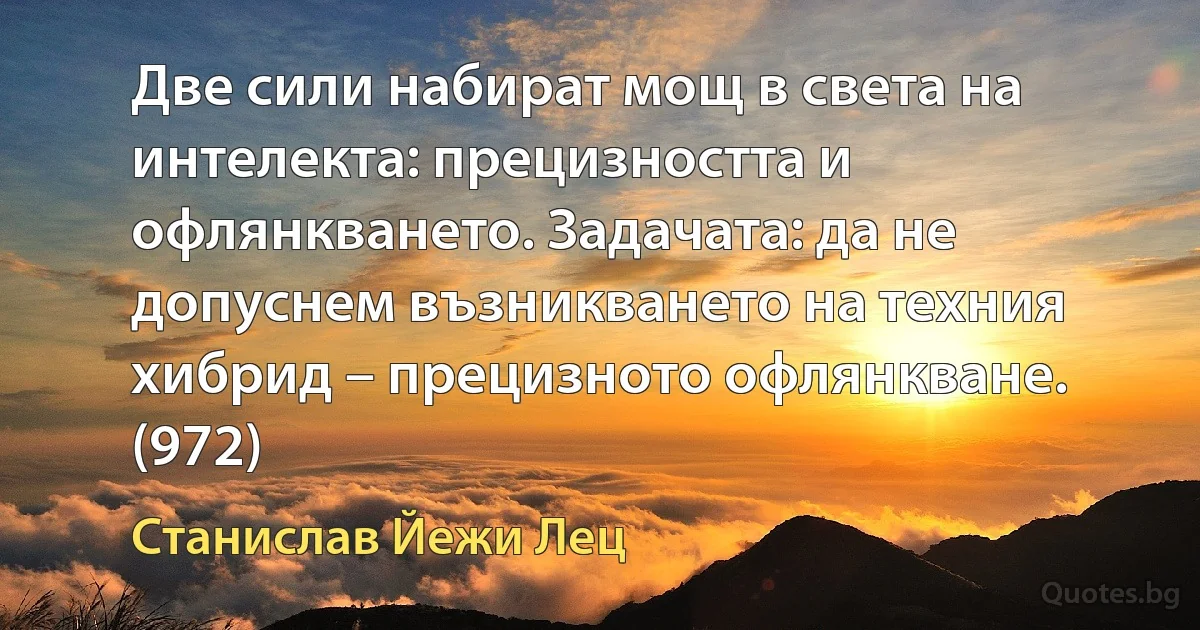 Две сили набират мощ в света на интелекта: прецизността и офлянкването. Задачата: да не допуснем възникването на техния хибрид – прецизното офлянкване. (972) (Станислав Йежи Лец)