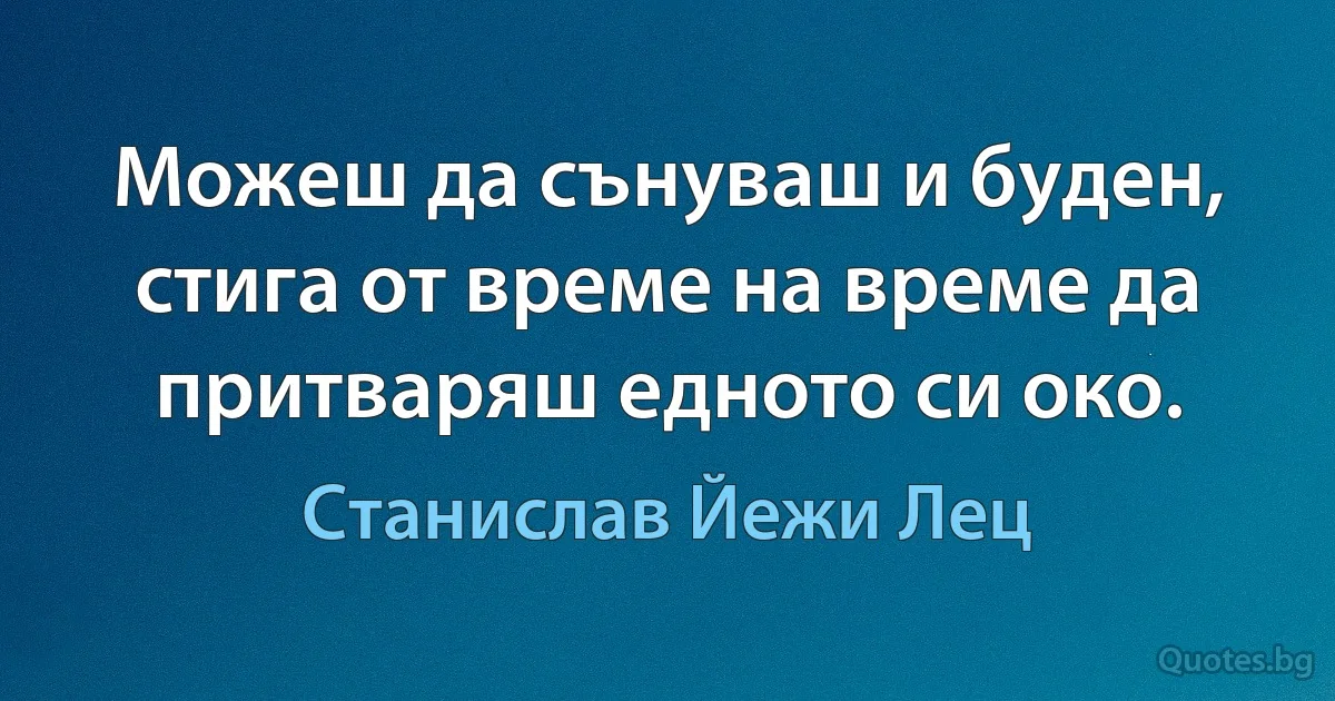 Можеш да сънуваш и буден, стига от време на време да притваряш едното си око. (Станислав Йежи Лец)