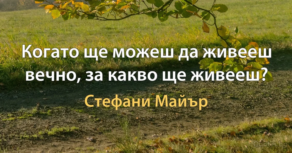 Когато ще можеш да живееш вечно, за какво ще живееш? (Стефани Майър)