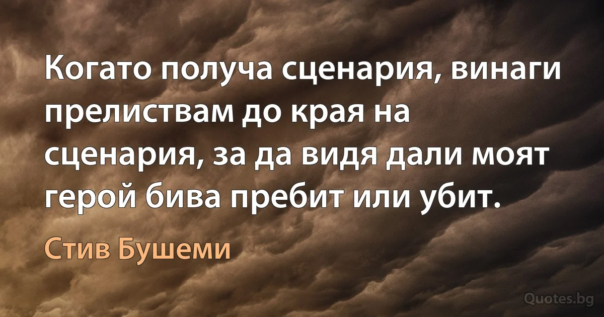 Когато получа сценария, винаги прелиствам до края на сценария, за да видя дали моят герой бива пребит или убит. (Стив Бушеми)