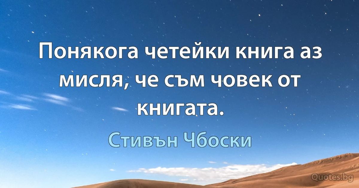 Понякога четейки книга аз мисля, че съм човек от книгата. (Стивън Чбоски)