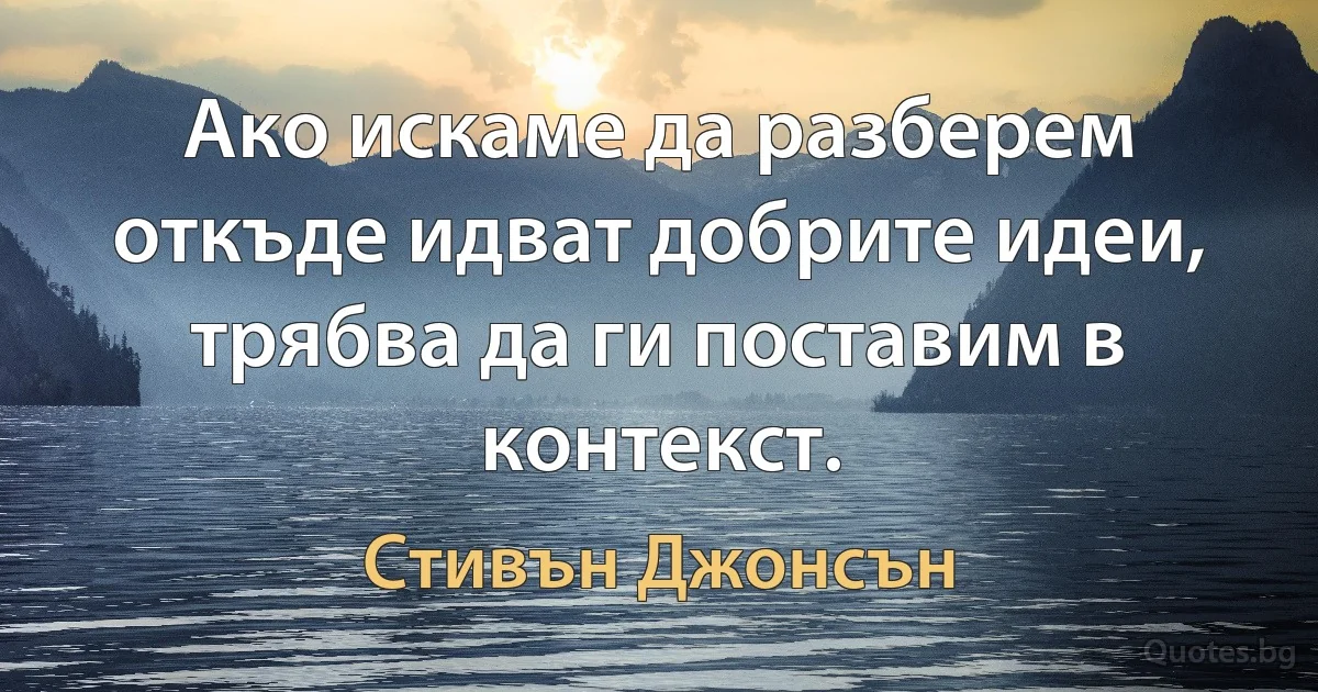 Ако искаме да разберем откъде идват добрите идеи, трябва да ги поставим в контекст. (Стивън Джонсън)