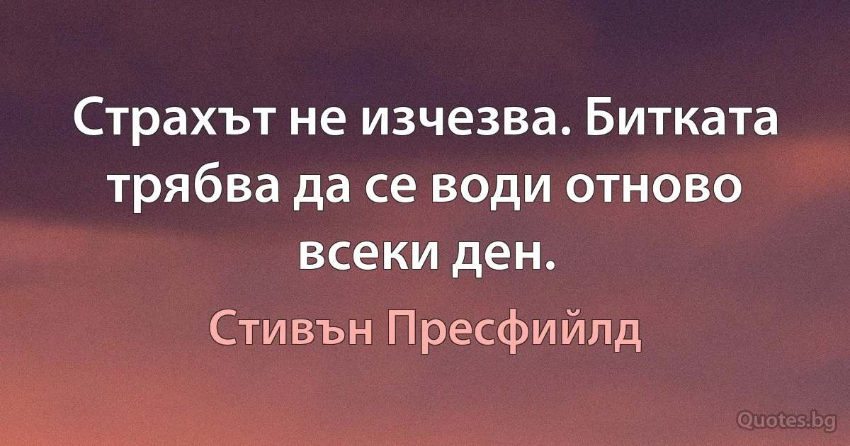 Страхът не изчезва. Битката трябва да се води отново всеки ден. (Стивън Пресфийлд)