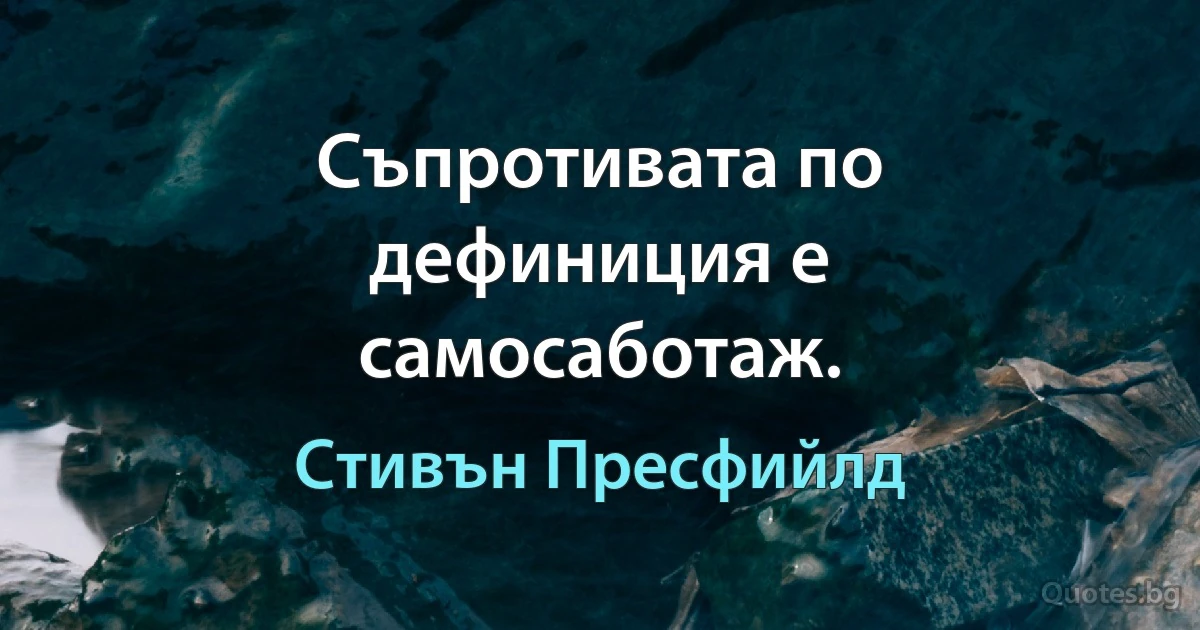 Съпротивата по дефиниция е самосаботаж. (Стивън Пресфийлд)