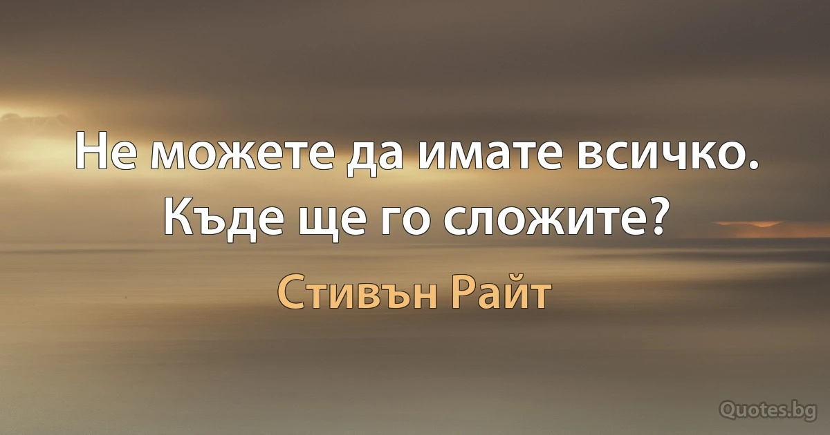 Не можете да имате всичко. Къде ще го сложите? (Стивън Райт)