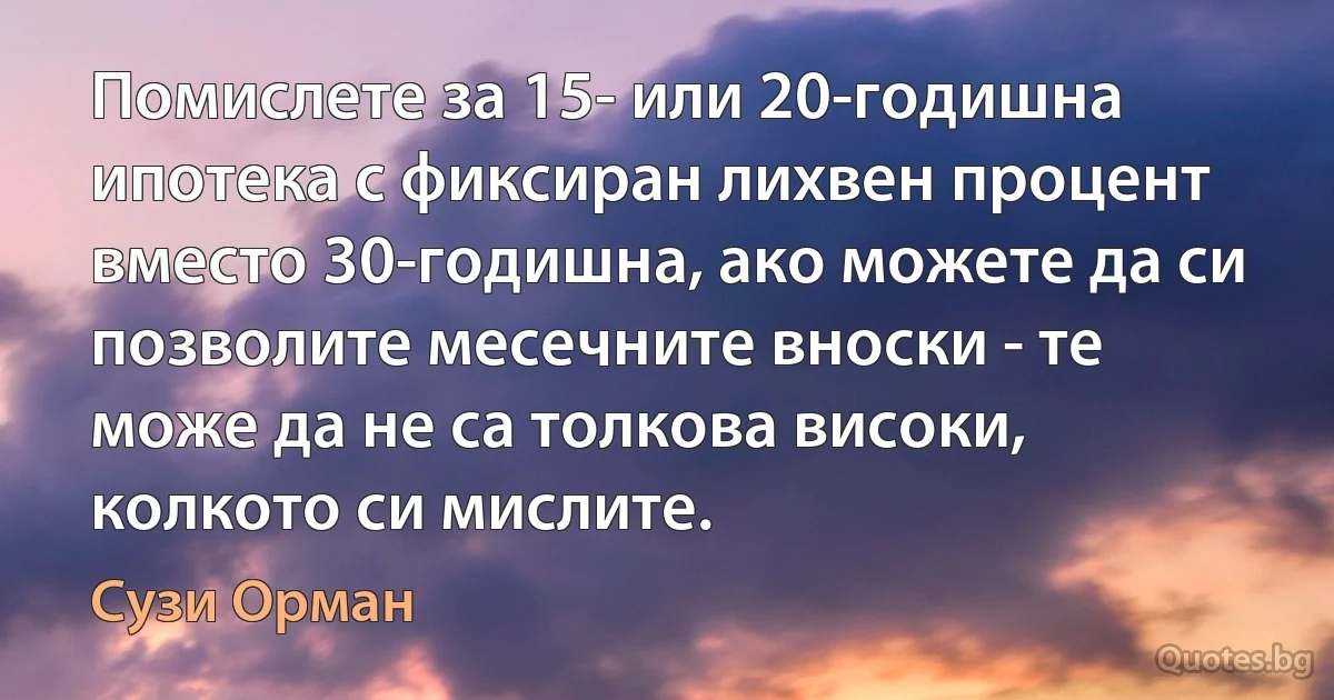 Помислете за 15- или 20-годишна ипотека с фиксиран лихвен процент вместо 30-годишна, ако можете да си позволите месечните вноски - те може да не са толкова високи, колкото си мислите. (Сузи Орман)