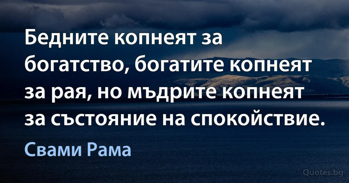 Бедните копнеят за богатство, богатите копнеят за рая, но мъдрите копнеят за състояние на спокойствие. (Свами Рама)