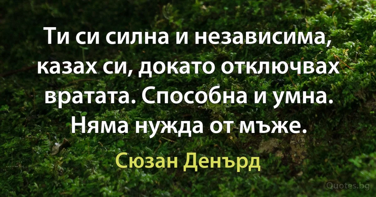 Ти си силна и независима, казах си, докато отключвах вратата. Способна и умна. Няма нужда от мъже. (Сюзан Денърд)