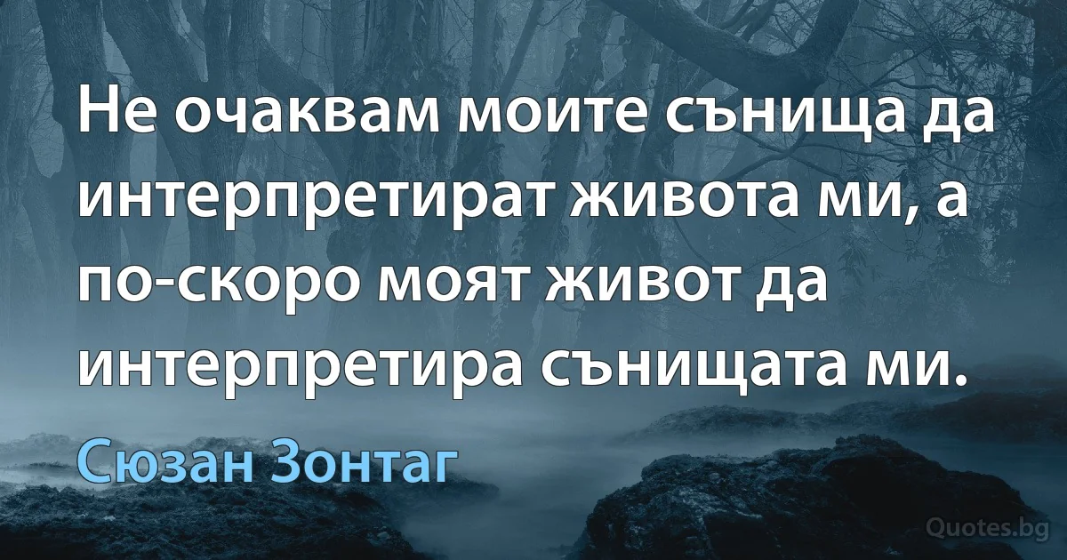 Не очаквам моите сънища да интерпретират живота ми, а по-скоро моят живот да интерпретира сънищата ми. (Сюзан Зонтаг)