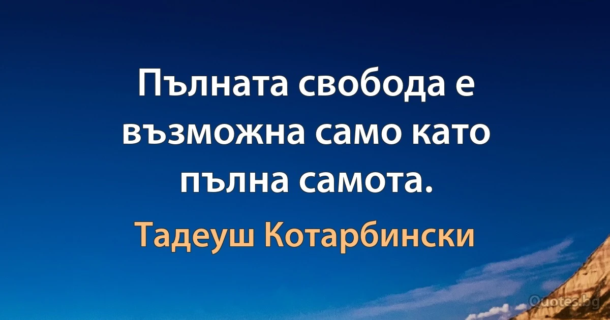 Пълната свобода е възможна само като пълна самота. (Тадеуш Котарбински)