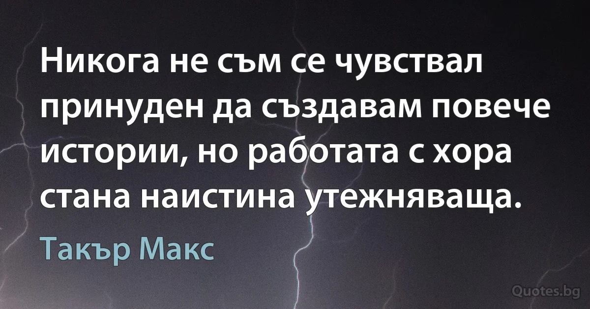 Никога не съм се чувствал принуден да създавам повече истории, но работата с хора стана наистина утежняваща. (Такър Макс)