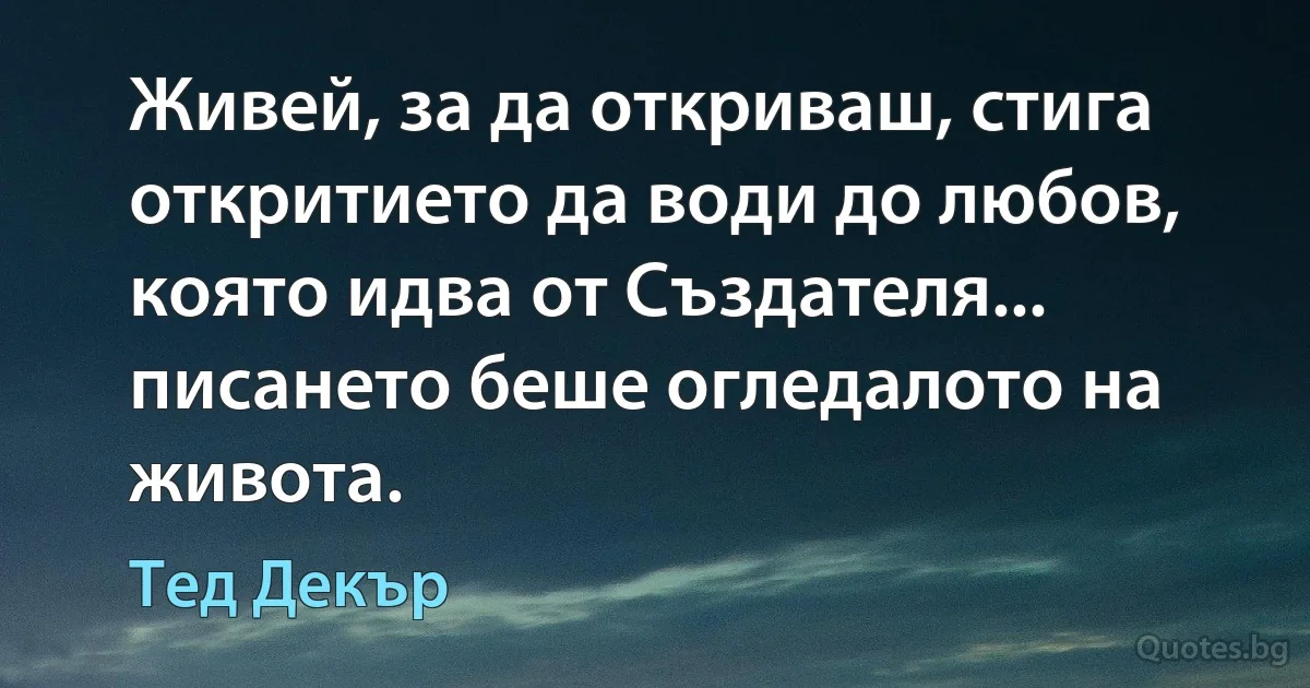 Живей, за да откриваш, стига откритието да води до любов, която идва от Създателя... писането беше огледалото на живота. (Тед Декър)