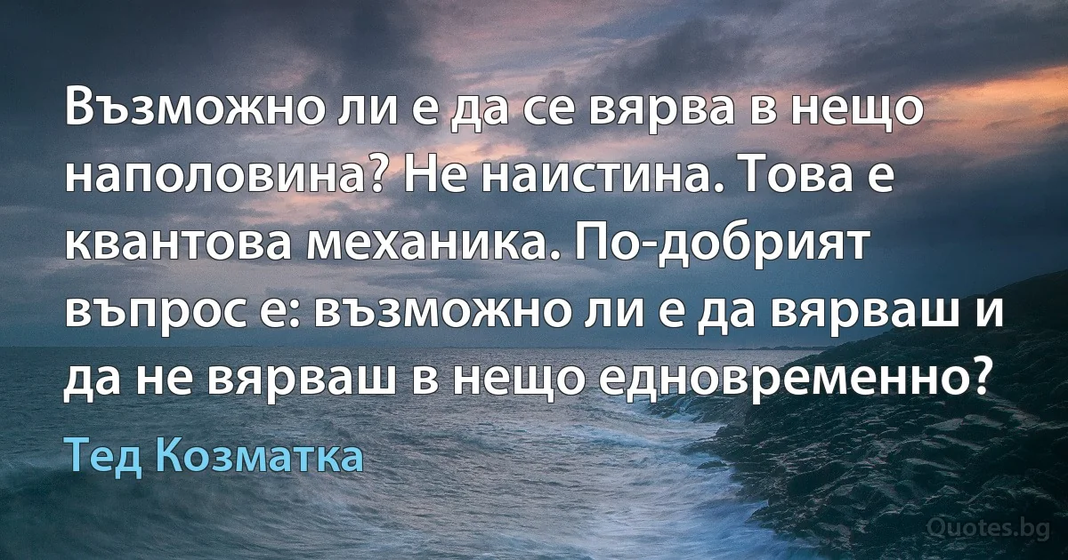 Възможно ли е да се вярва в нещо наполовина? Не наистина. Това е квантова механика. По-добрият въпрос е: възможно ли е да вярваш и да не вярваш в нещо едновременно? (Тед Козматка)