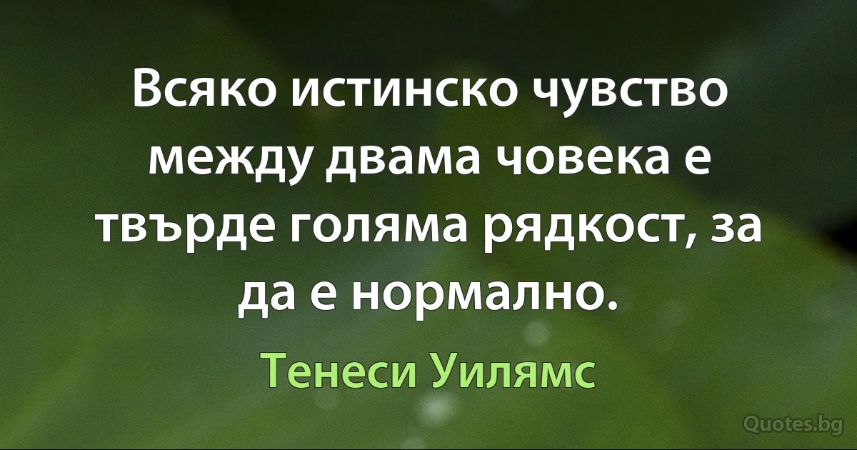 Всяко истинско чувство между двама човека е твърде голяма рядкост, за да е нормално. (Тенеси Уилямс)