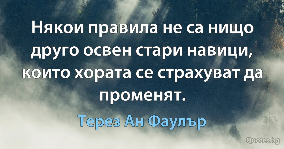 Някои правила не са нищо друго освен стари навици, които хората се страхуват да променят. (Терез Ан Фаулър)