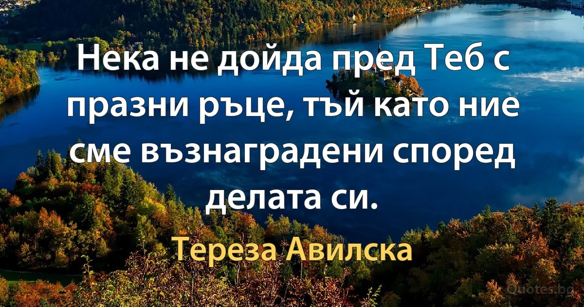 Нека не дойда пред Теб с празни ръце, тъй като ние сме възнаградени според делата си. (Тереза Авилска)